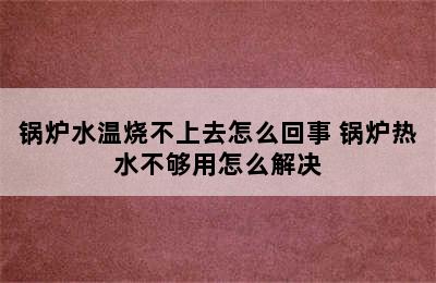 锅炉水温烧不上去怎么回事 锅炉热水不够用怎么解决